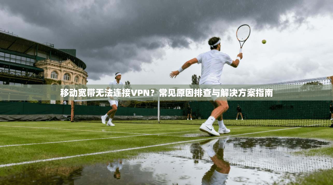 移动宽带无法连接VPN?常见原因排查与解决方案指南 移动宽带无法连接VPN?常见原因排查与解决方案指南