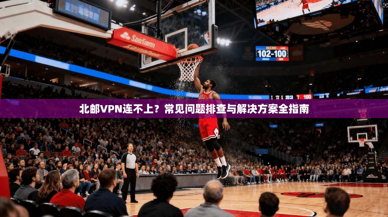 北邮VPN连不上？常见问题排查与解决方案全指南