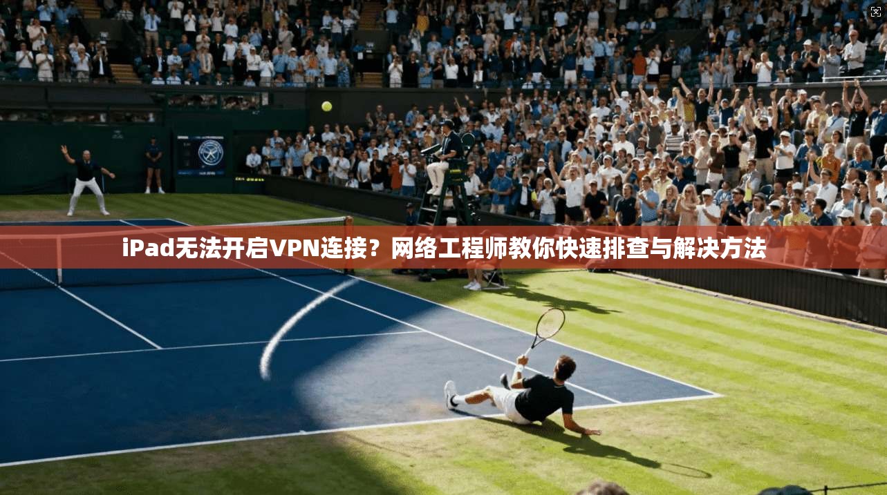 iPad无法开启VPN连接?网络工程师教你快速排查与解决方法 iPad无法开启VPN连接?网络工程师教你快速排查与解决方法