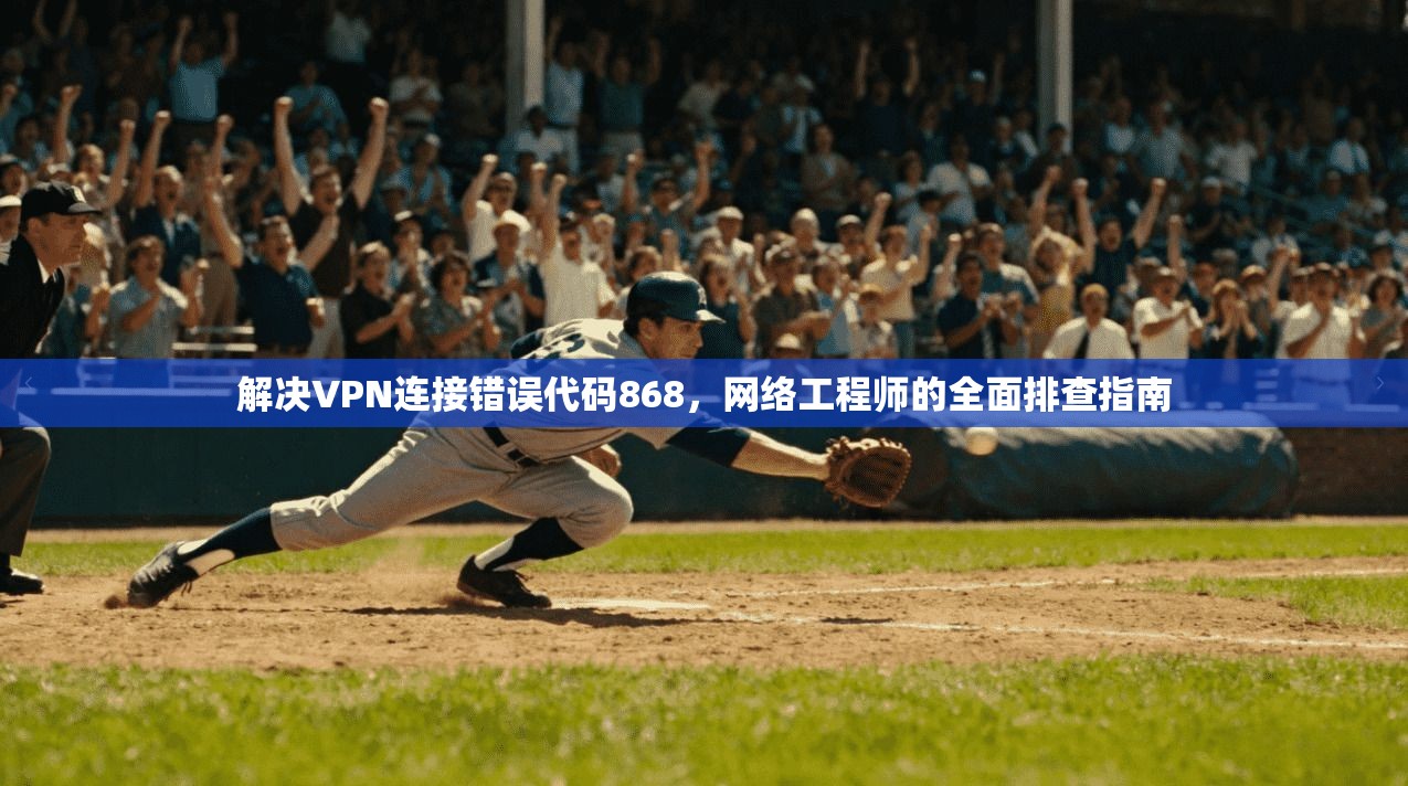 解决VPN连接错误代码868,网络工程师的全面排查指南 解决VPN连接错误代码868,网络工程师的全面排查指南