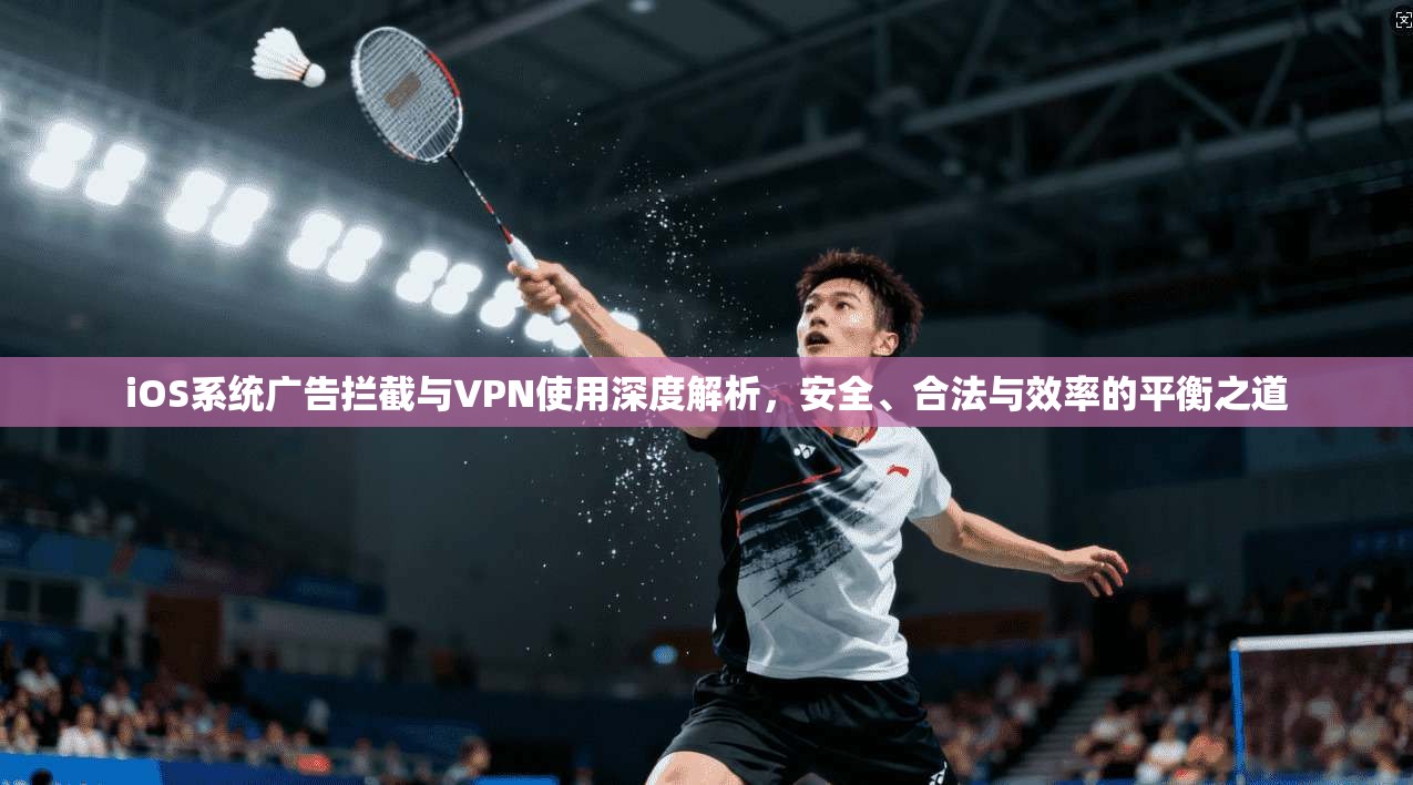 iOS系统广告拦截与VPN使用深度解析,安全、合法与效率的平衡之道 iOS系统广告拦截与VPN使用深度解析,安全、合法与效率的平衡之道