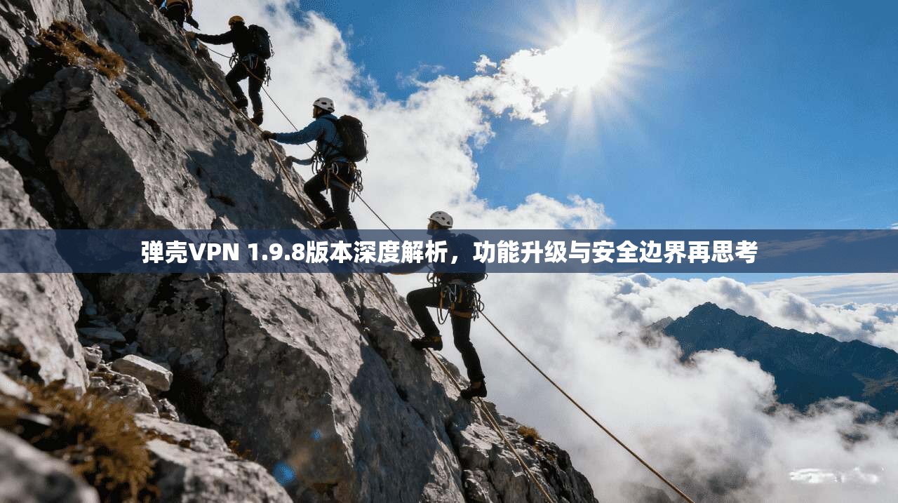 弹壳VPN 1.9.8版本深度解析，功能升级与安全边界再思考