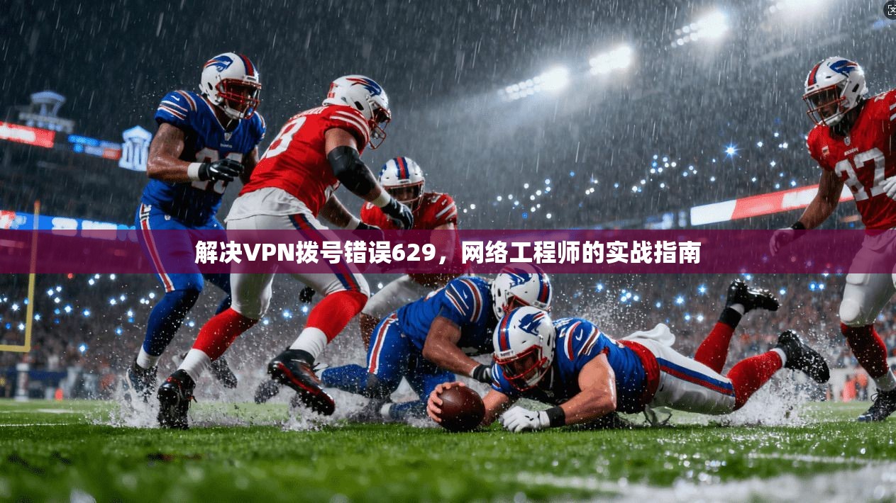 解决VPN拨号错误629,网络工程师的实战指南 解决VPN拨号错误629,网络工程师的实战指南