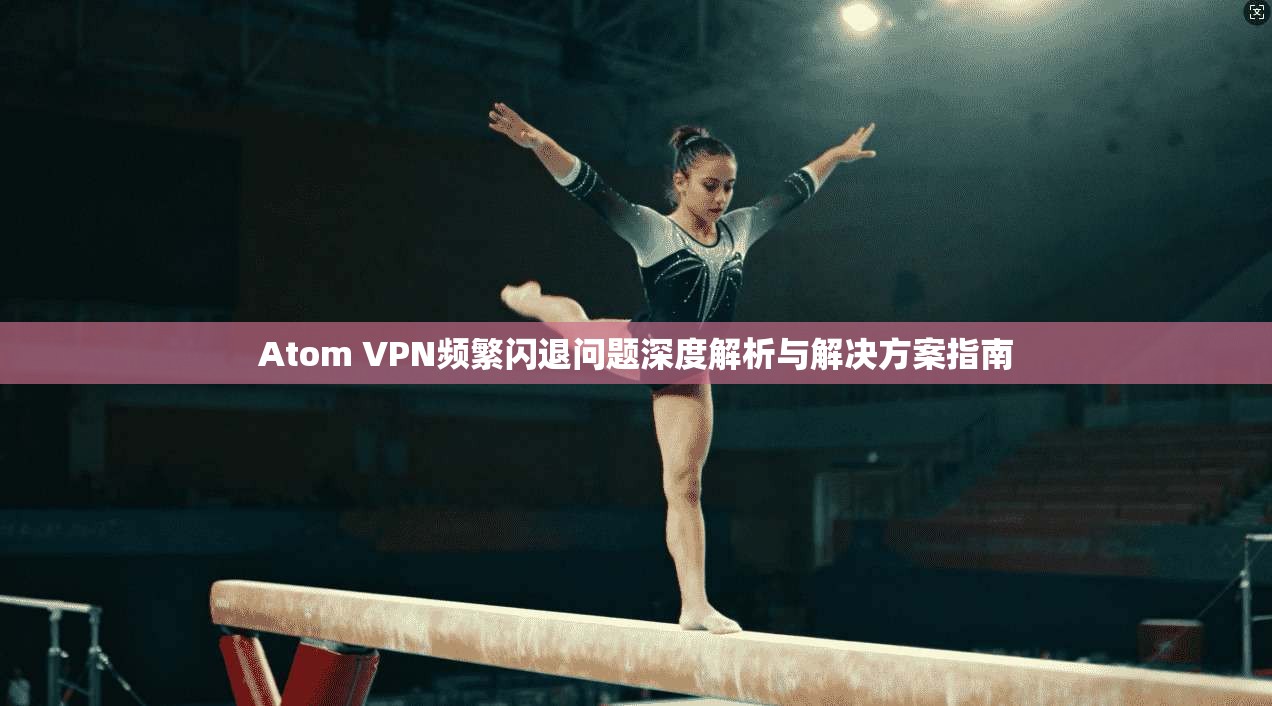 Atom VPN频繁闪退问题深度解析与解决方案指南