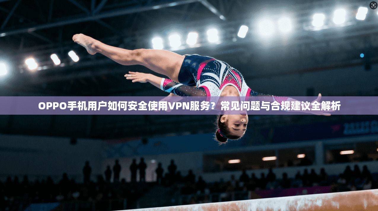 OPPO手机用户如何安全使用VPN服务?常见问题与合规建议全解析 OPPO手机用户如何安全使用VPN服务?常见问题与合规建议全解析