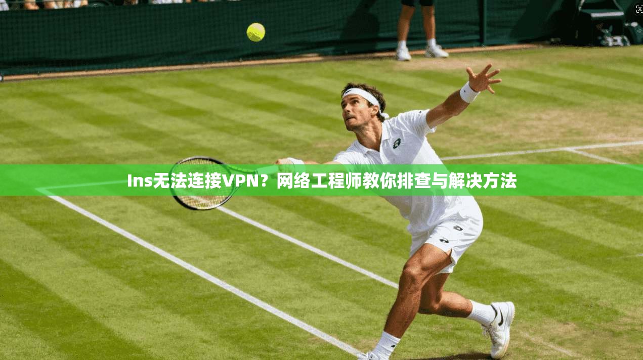 Ins无法连接VPN？网络工程师教你排查与解决方法