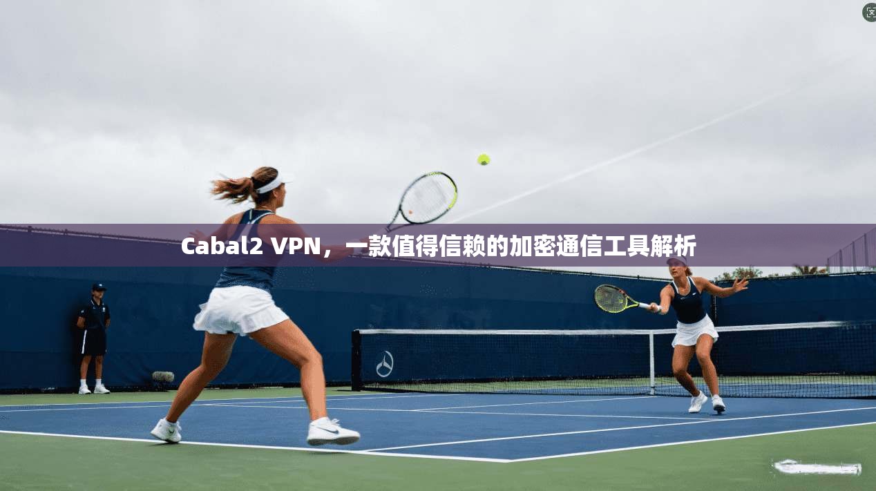 Cabal2 VPN，一款值得信赖的加密通信工具解析