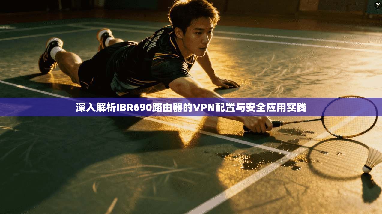 深入解析IBR690路由器的VPN配置与安全应用实践 深入解析IBR690路由器的VPN配置与安全应用实践