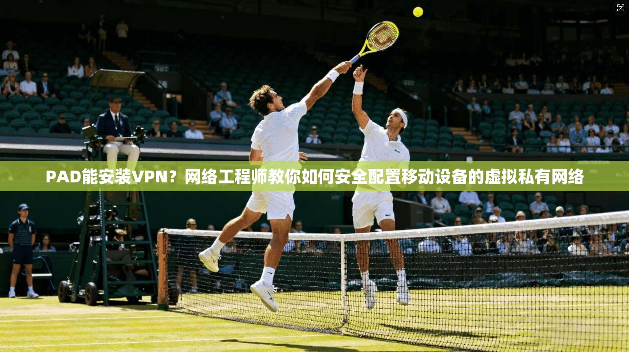 PAD能安装VPN?网络工程师教你如何安全配置移动设备的虚拟私有网络