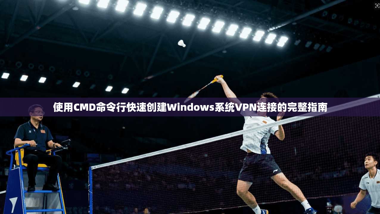 使用CMD命令行快速创建Windows系统VPN连接的完整指南 使用CMD命令行快速创建Windows系统VPN连接的完整指南