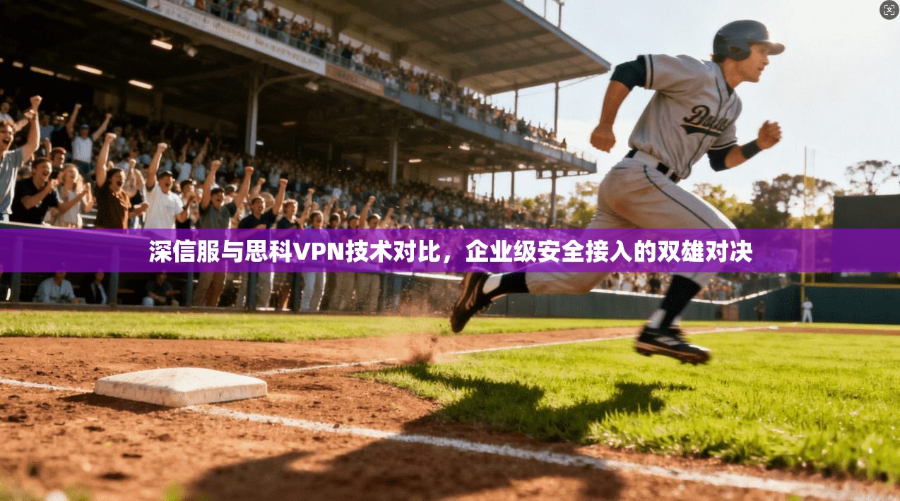深信服与思科VPN技术对比，企业级安全接入的双雄对决