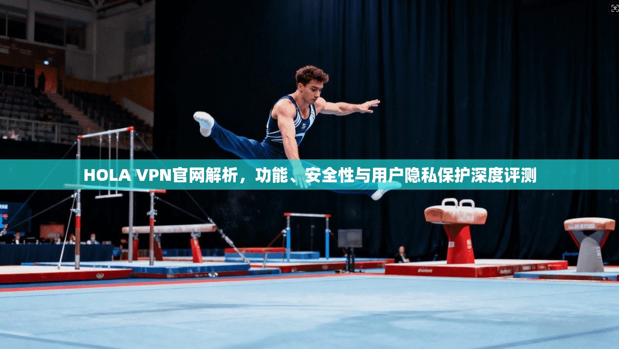 HOLA VPN官网解析,功能、安全性与用户隐私保护深度评测
