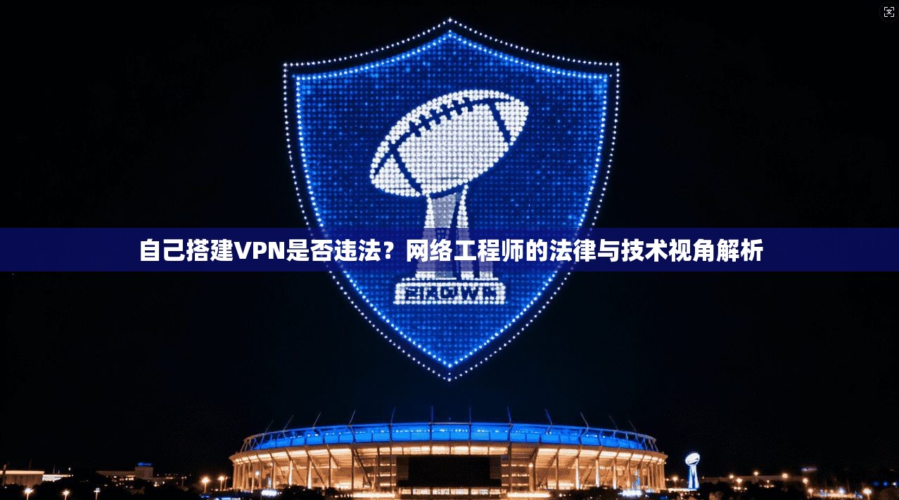 自己搭建VPN是否违法?网络工程师的法律与技术视角解析