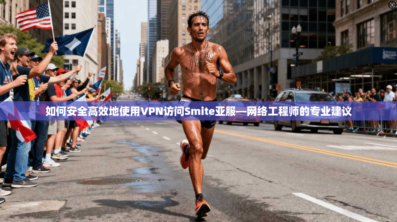 如何安全高效地使用VPN访问Smite亚服—网络工程师的专业建议