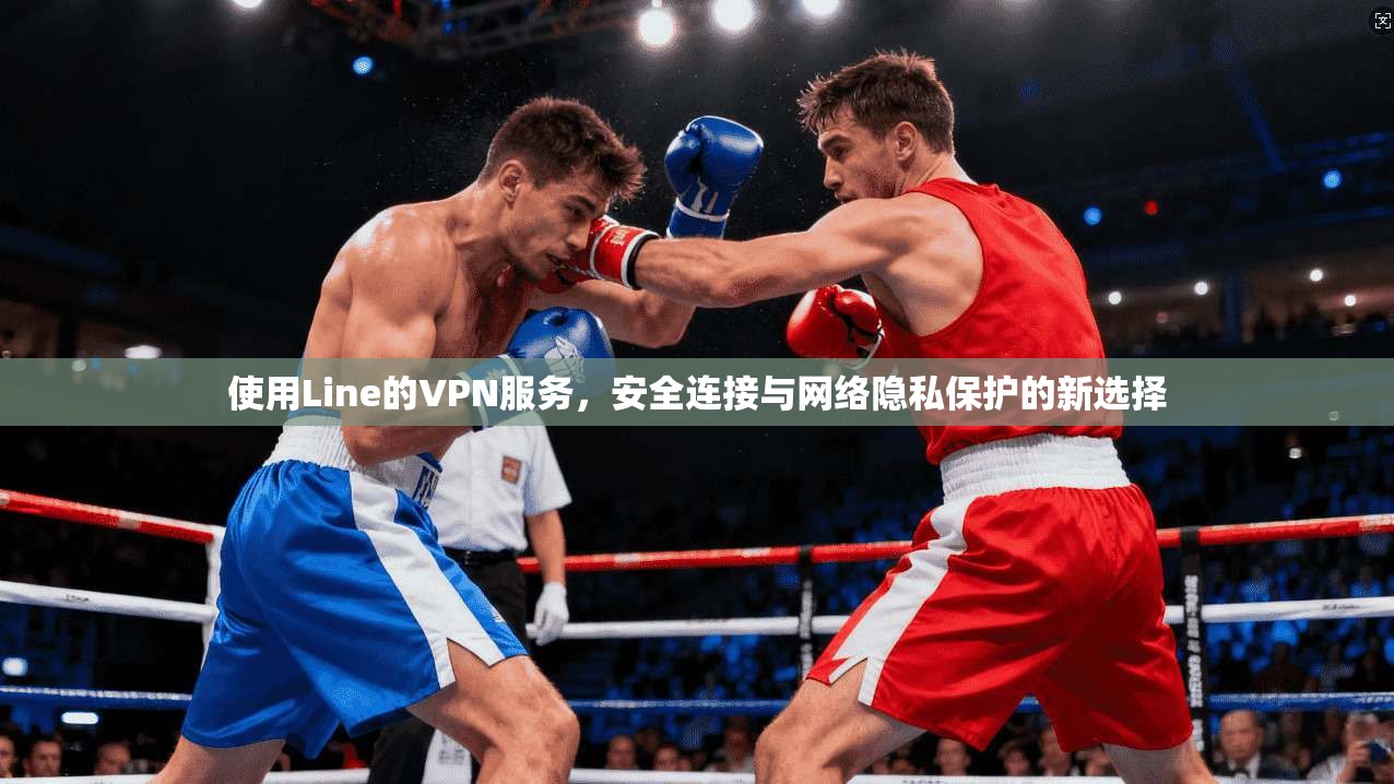 使用Line的VPN服务,安全连接与网络隐私保护的新选择 使用Line的VPN服务,安全连接与网络隐私保护的新选择
