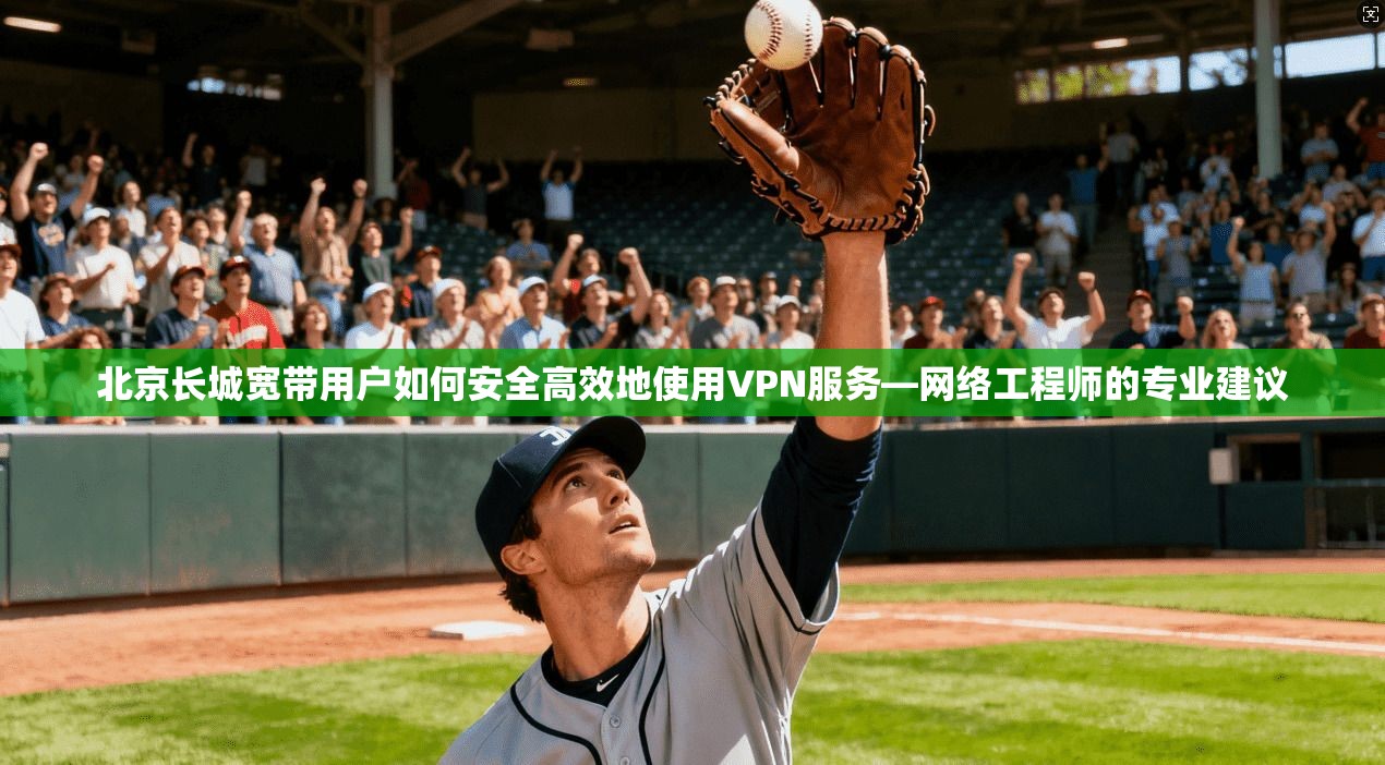 北京长城宽带用户如何安全高效地使用VPN服务—网络工程师的专业建议