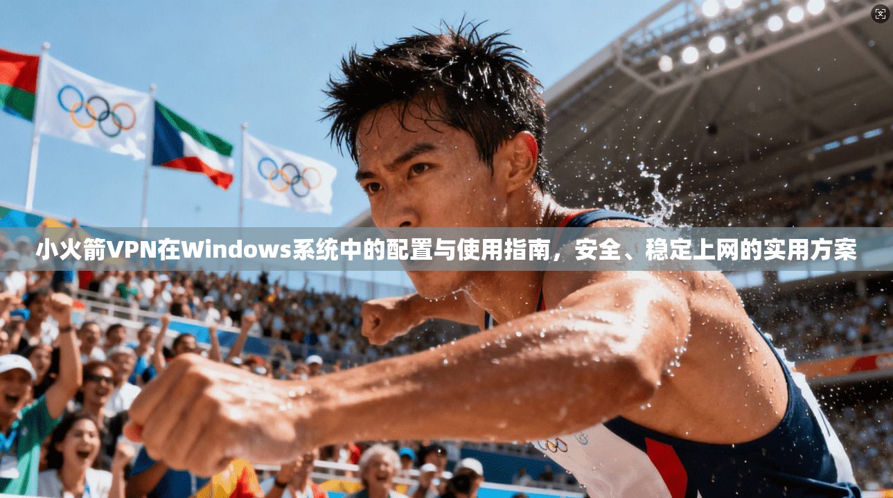 小火箭VPN在Windows系统中的配置与使用指南,安全、稳定上网的实用方案 小火箭VPN在Windows系统中的配置与使用指南,安全、稳定上网的实用方案