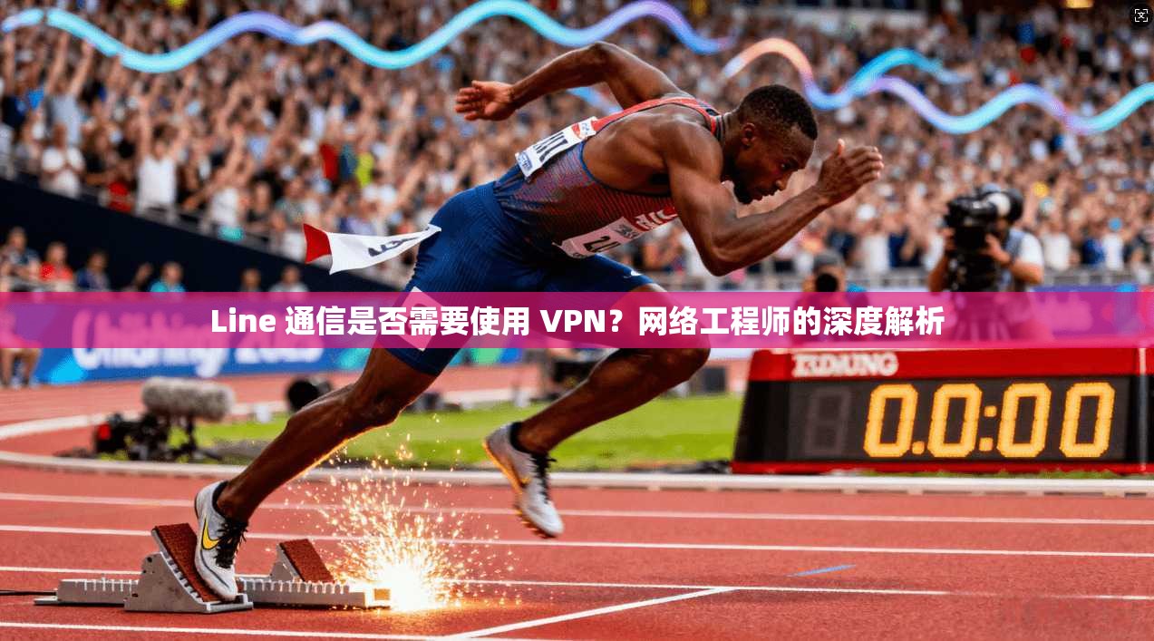 Line 通信是否需要使用 VPN？网络工程师的深度解析
