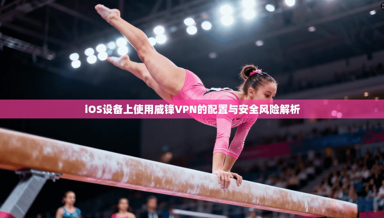 iOS设备上使用威锋VPN的配置与安全风险解析