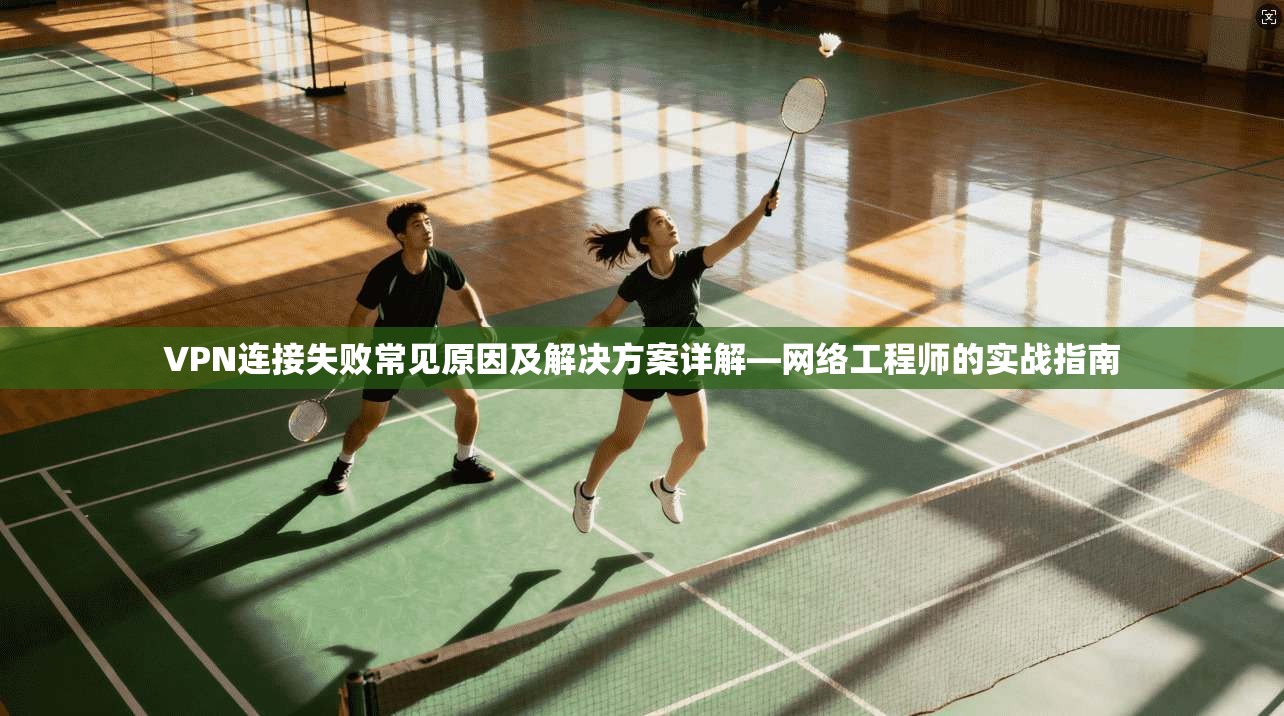 VPN连接失败常见原因及解决方案详解—网络工程师的实战指南 VPN连接失败常见原因及解决方案详解—网络工程师的实战指南