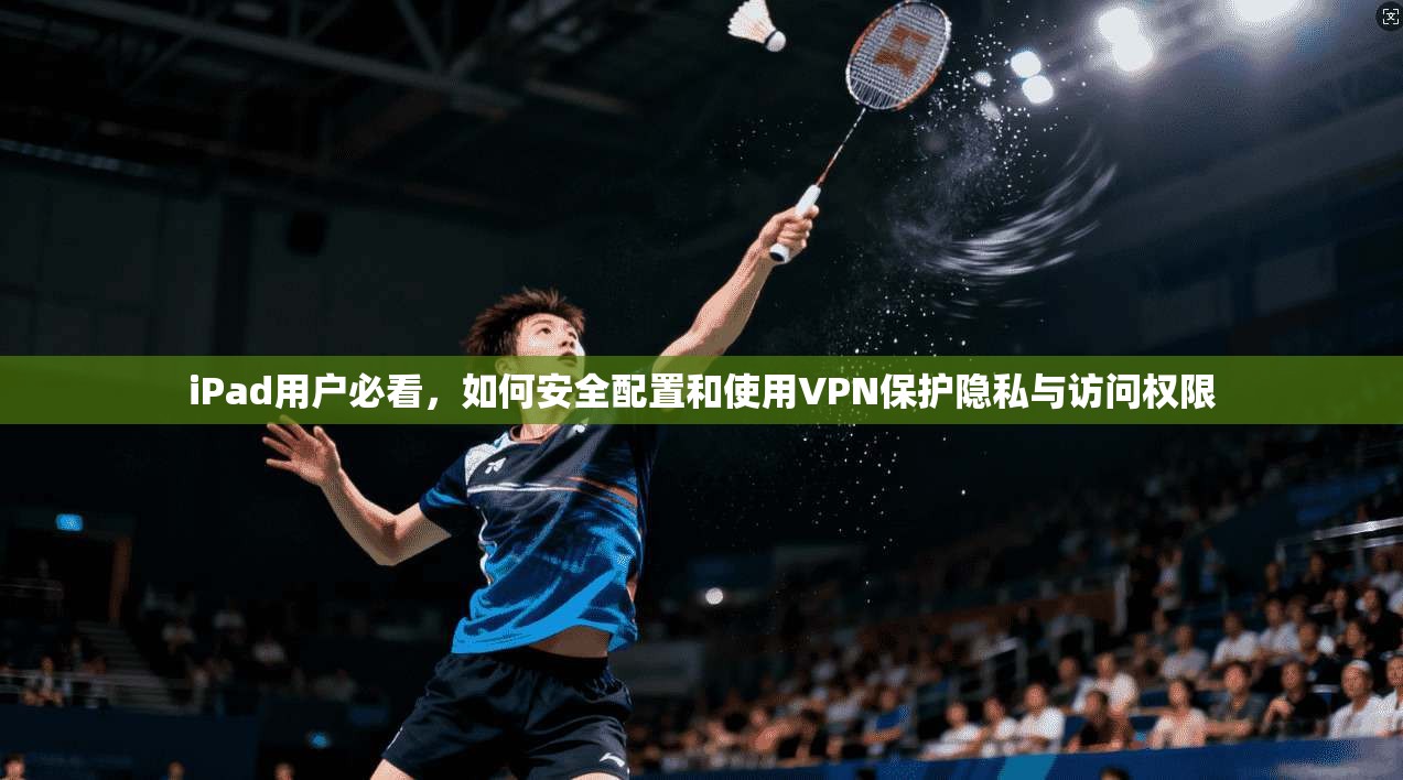 iPad用户必看，如何安全配置和使用VPN保护隐私与访问权限