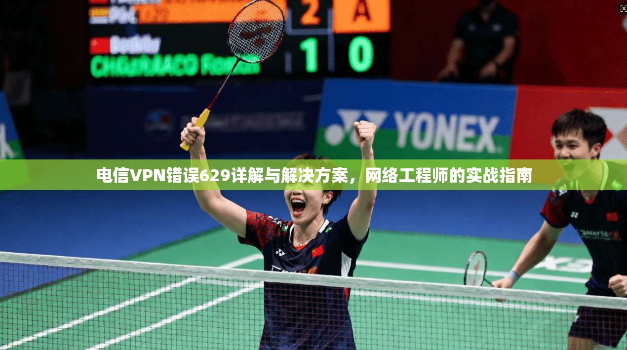 电信VPN错误629详解与解决方案，网络工程师的实战指南
