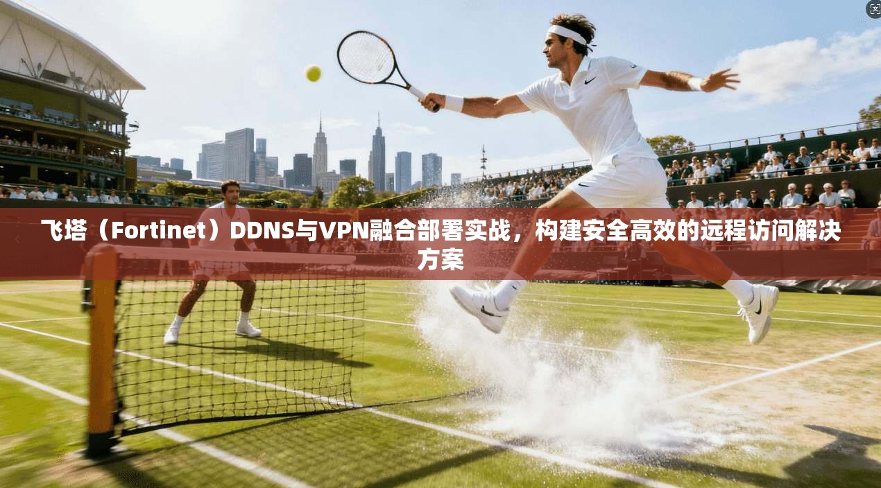 飞塔(Fortinet)DDNS与VPN融合部署实战,构建安全高效的远程访问解决方案 飞塔(Fortinet)DDNS与VPN融合部署实战,构建安全高效的远程访问解决方案