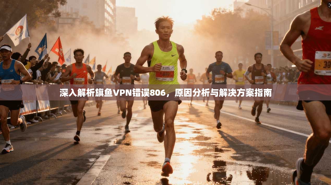 深入解析旗鱼VPN错误806,原因分析与解决方案指南 深入解析旗鱼VPN错误806,原因分析与解决方案指南