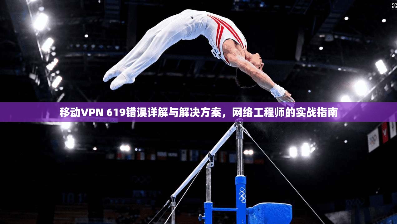移动VPN 619错误详解与解决方案,网络工程师的实战指南 移动VPN 619错误详解与解决方案,网络工程师的实战指南