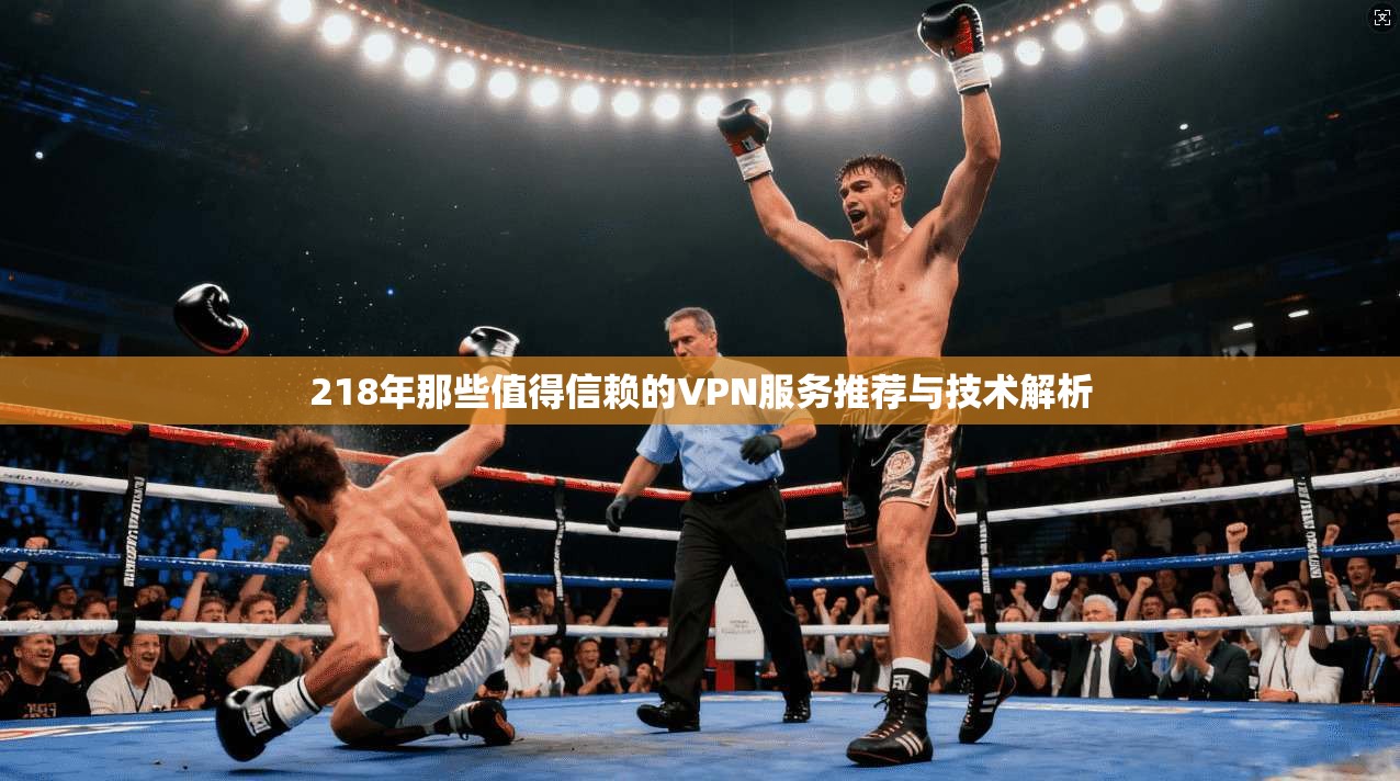 218年那些值得信赖的VPN服务推荐与技术解析 218年那些值得信赖的VPN服务推荐与技术解析