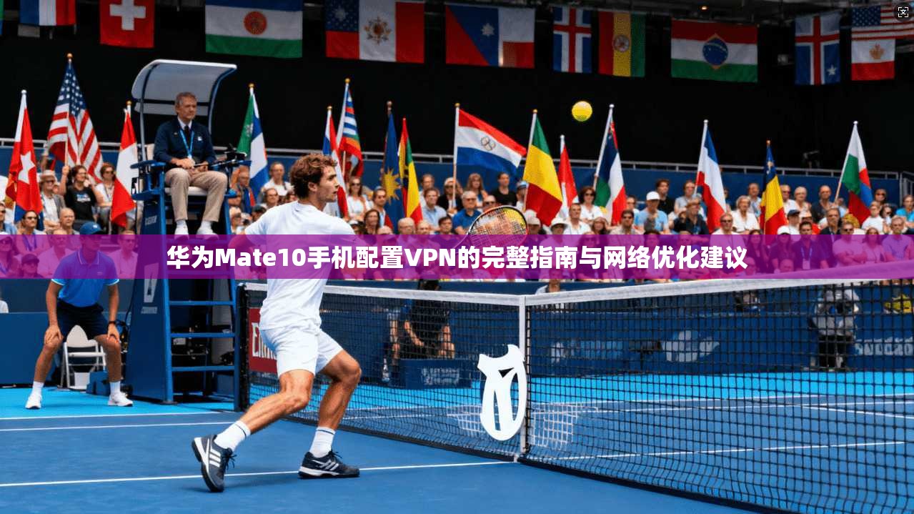 华为Mate10手机配置VPN的完整指南与网络优化建议