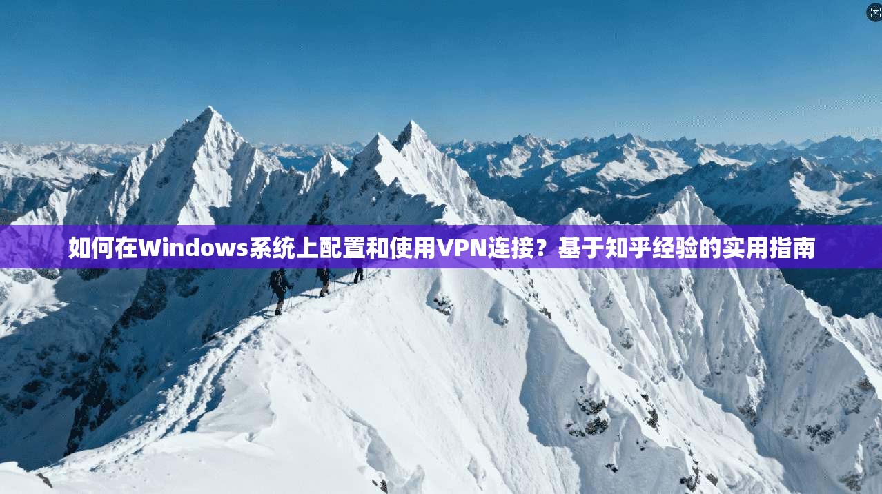 如何在Windows系统上配置和使用VPN连接？基于知乎经验的实用指南