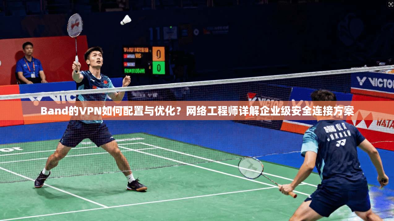 Band的VPN如何配置与优化？网络工程师详解企业级安全连接方案