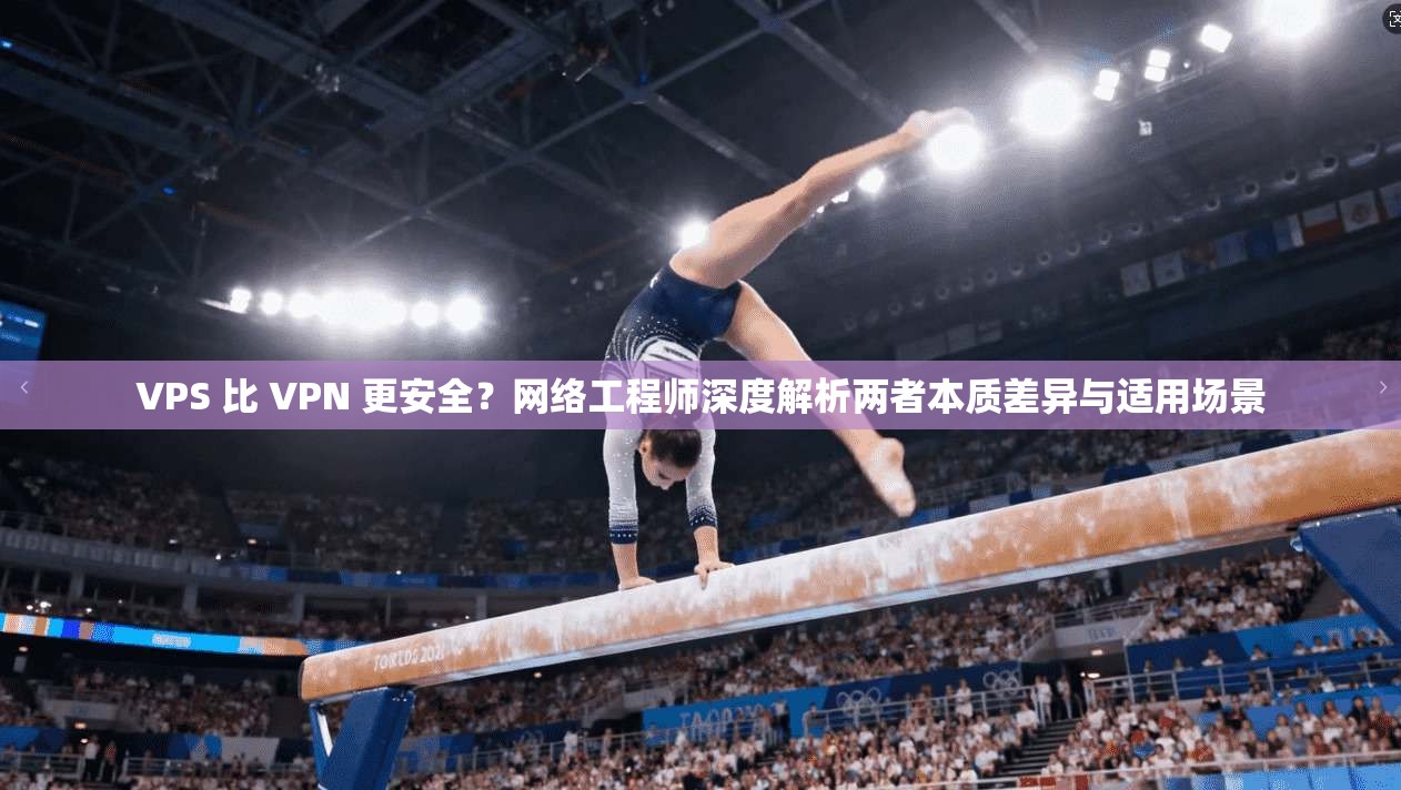 VPS 比 VPN 更安全？网络工程师深度解析两者本质差异与适用场景