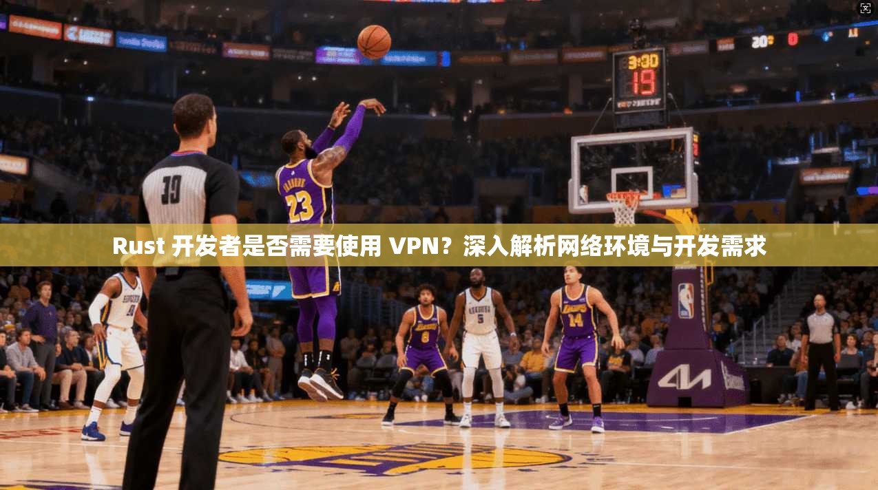 Rust 开发者是否需要使用 VPN？深入解析网络环境与开发需求