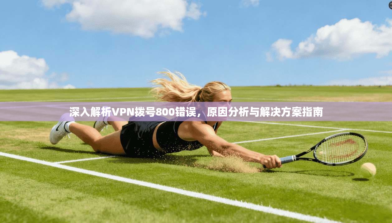 深入解析VPN拨号800错误,原因分析与解决方案指南 深入解析VPN拨号800错误,原因分析与解决方案指南