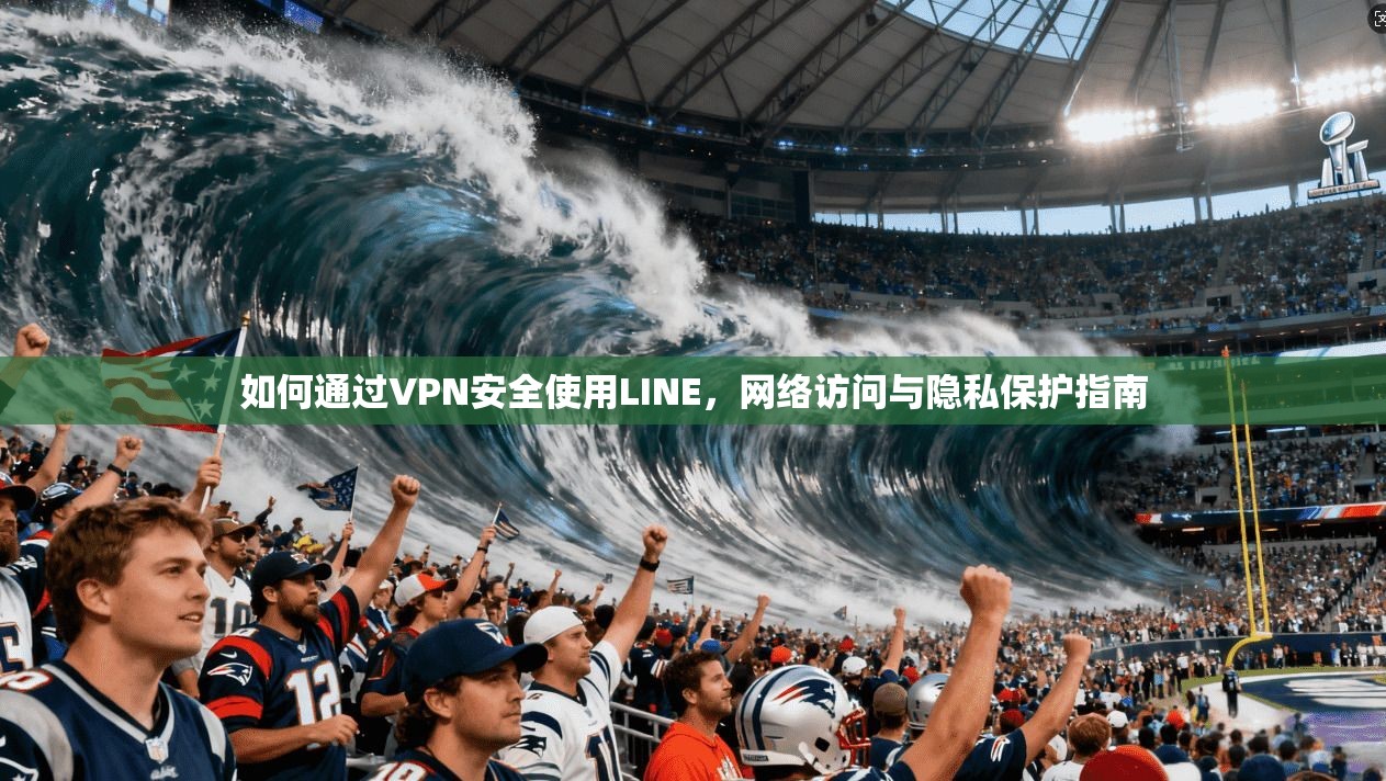 如何通过VPN安全使用LINE,网络访问与隐私保护指南 如何通过VPN安全使用LINE,网络访问与隐私保护指南