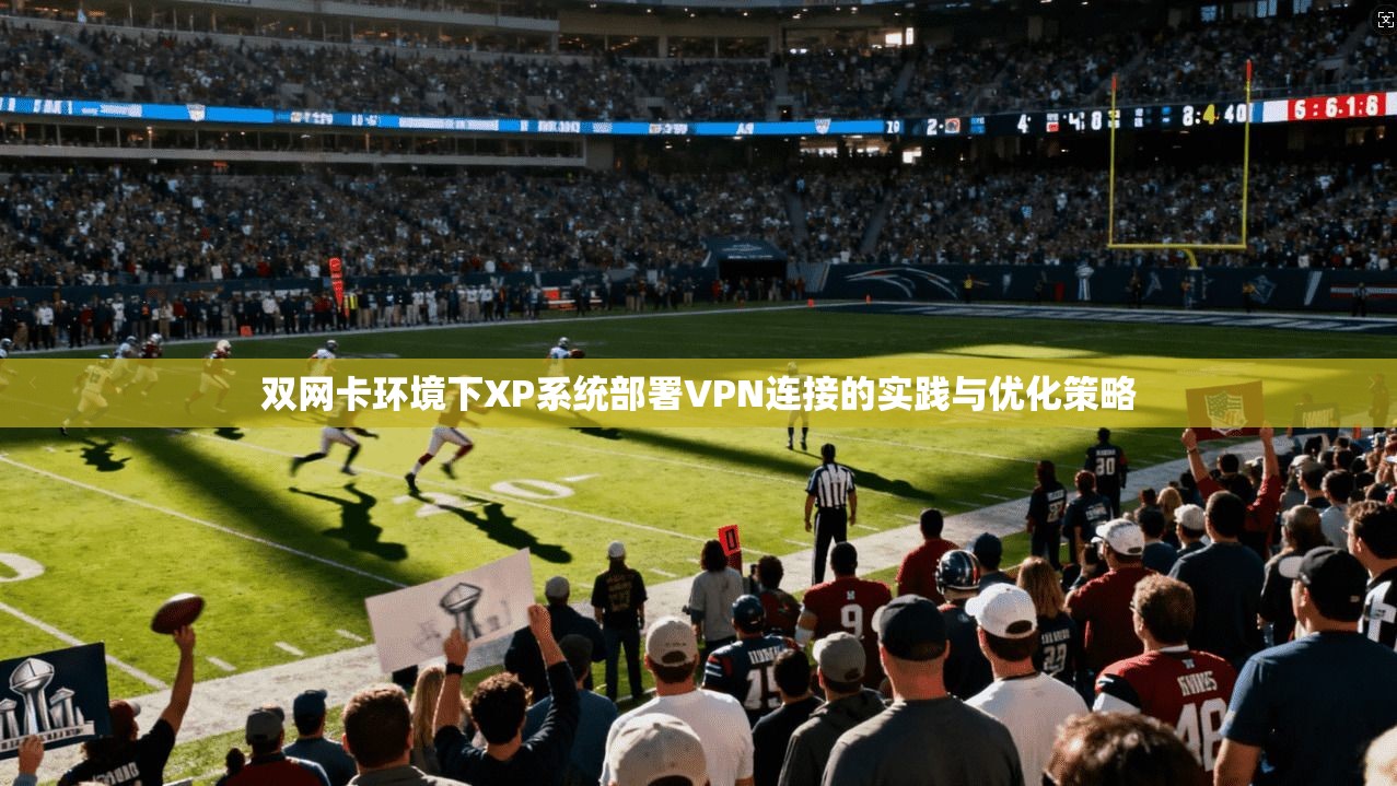 双网卡环境下XP系统部署VPN连接的实践与优化策略 双网卡环境下XP系统部署VPN连接的实践与优化策略