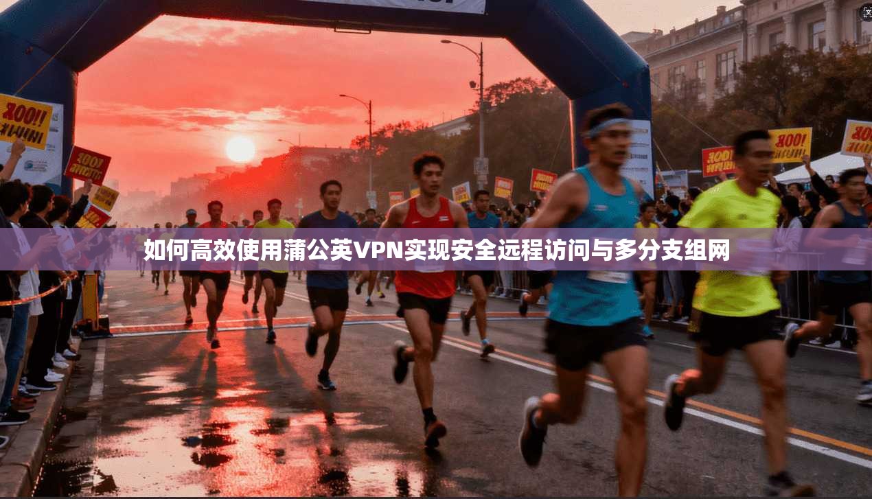 如何高效使用蒲公英VPN实现安全远程访问与多分支组网 如何高效使用蒲公英VPN实现安全远程访问与多分支组网