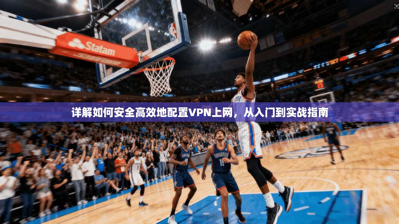 详解如何安全高效地配置VPN上网，从入门到实战指南
