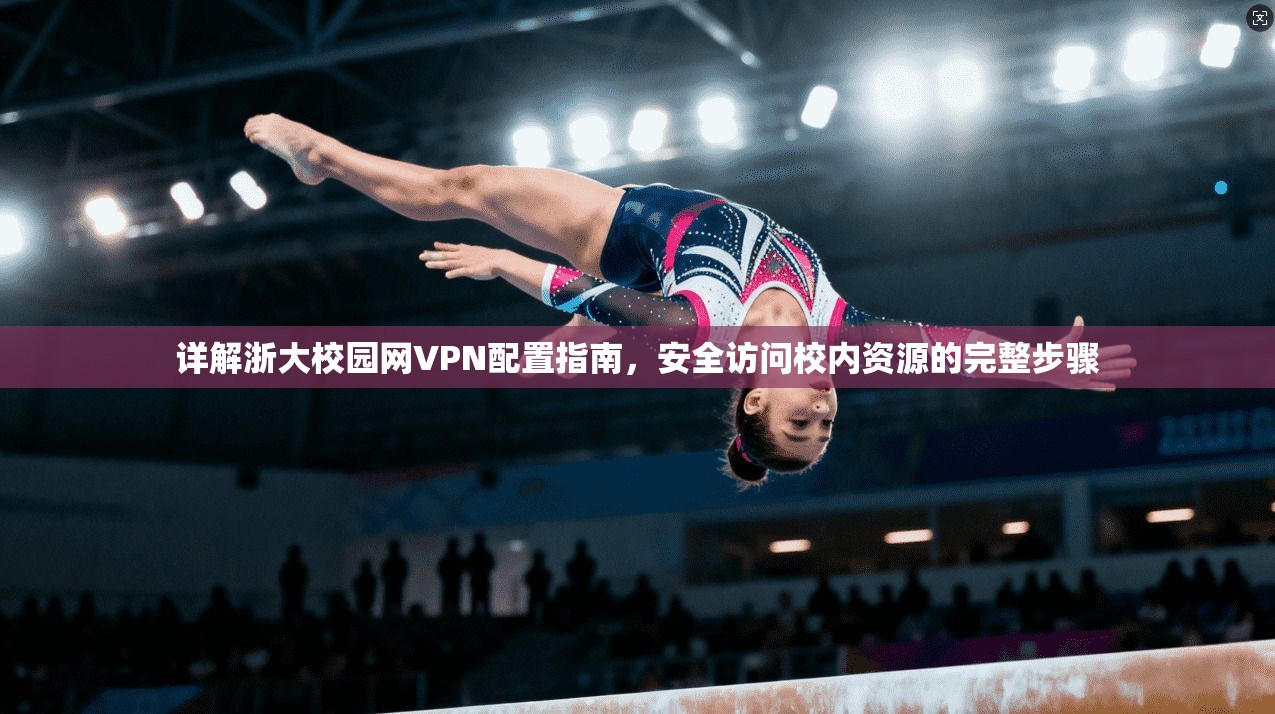详解浙大校园网VPN配置指南,安全访问校内资源的完整步骤 详解浙大校园网VPN配置指南,安全访问校内资源的完整步骤