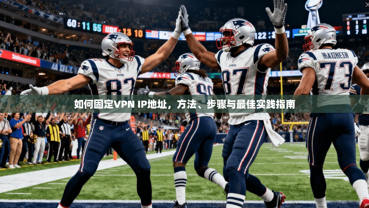 如何固定VPN IP地址,方法、步骤与最佳实践指南 如何固定VPN IP地址,方法、步骤与最佳实践指南