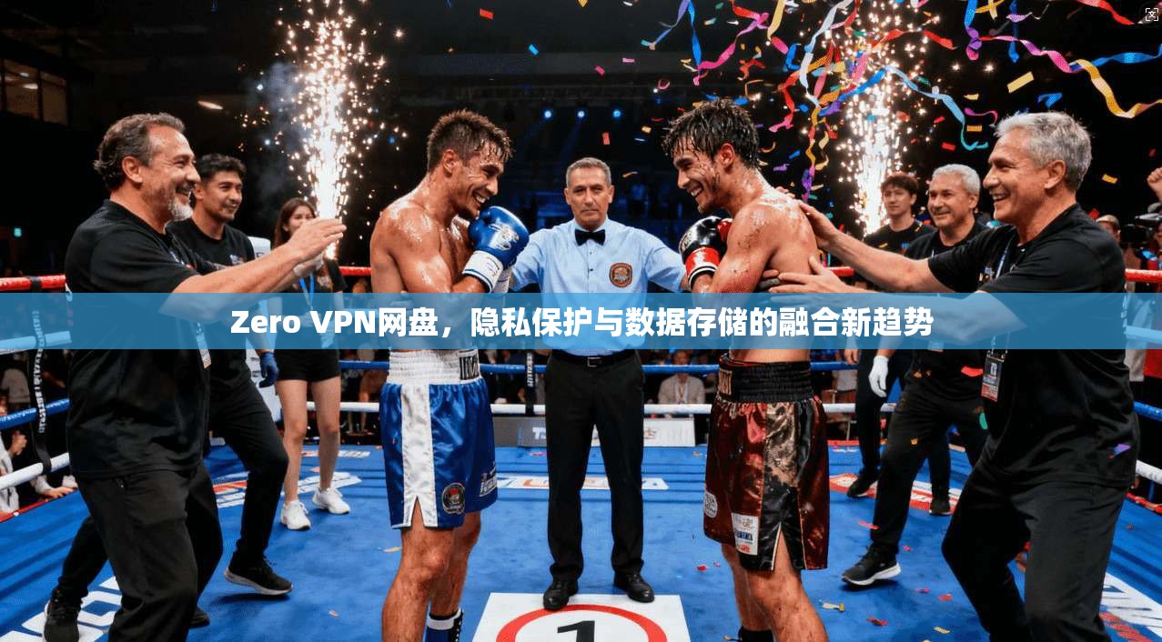 Zero VPN网盘,隐私保护与数据存储的融合新趋势 Zero VPN网盘,隐私保护与数据存储的融合新趋势