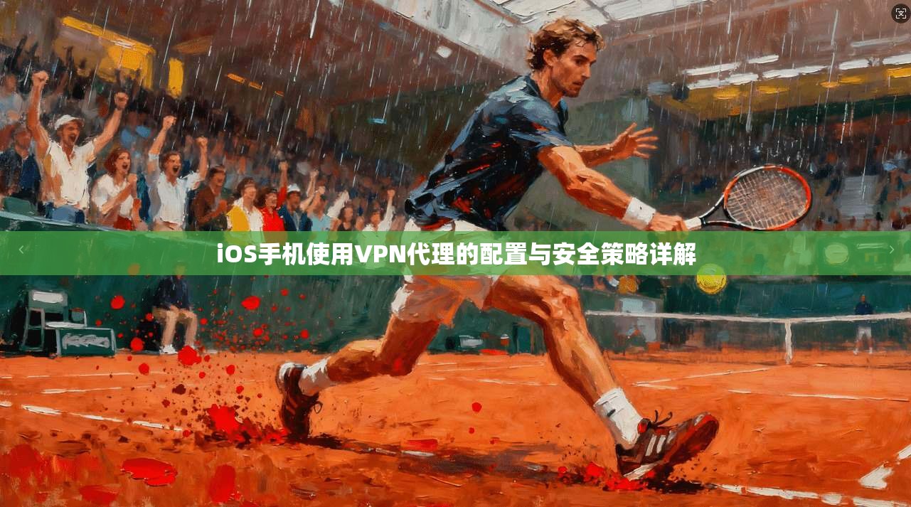 iOS手机使用VPN代理的配置与安全策略详解