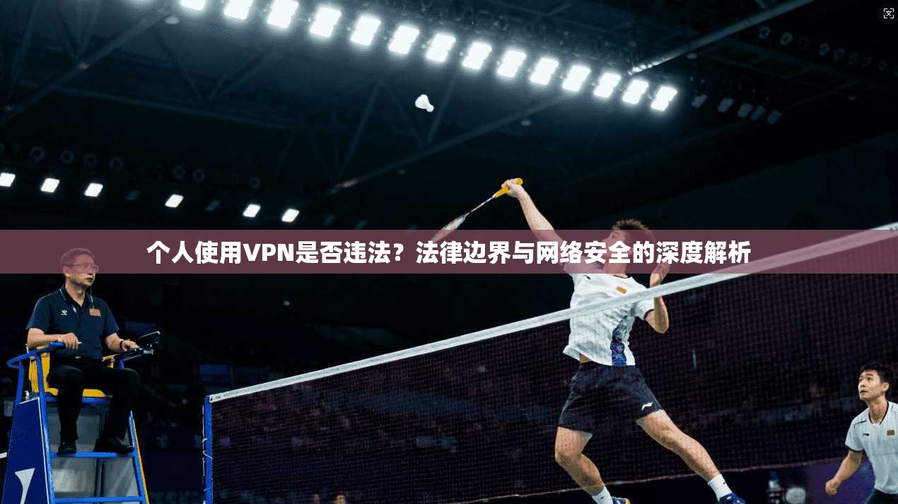 个人使用VPN是否违法?法律边界与网络安全的深度解析 个人使用VPN是否违法?法律边界与网络安全的深度解析