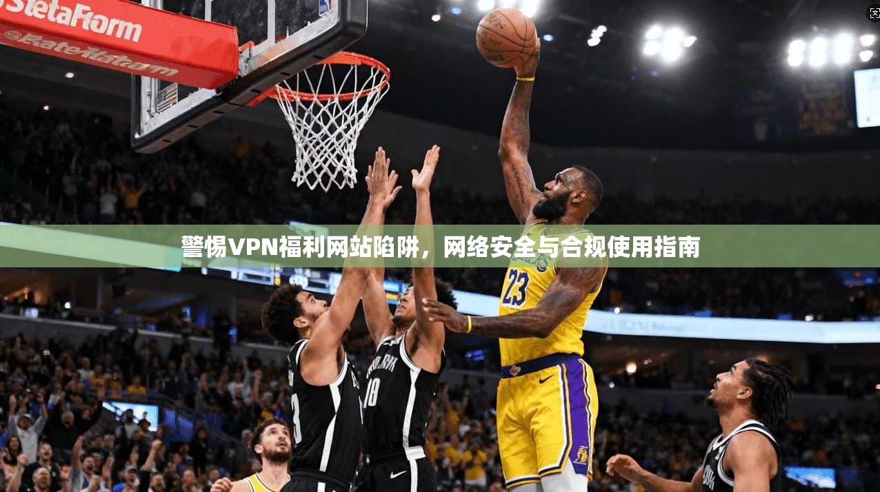 警惕VPN福利网站陷阱，网络安全与合规使用指南