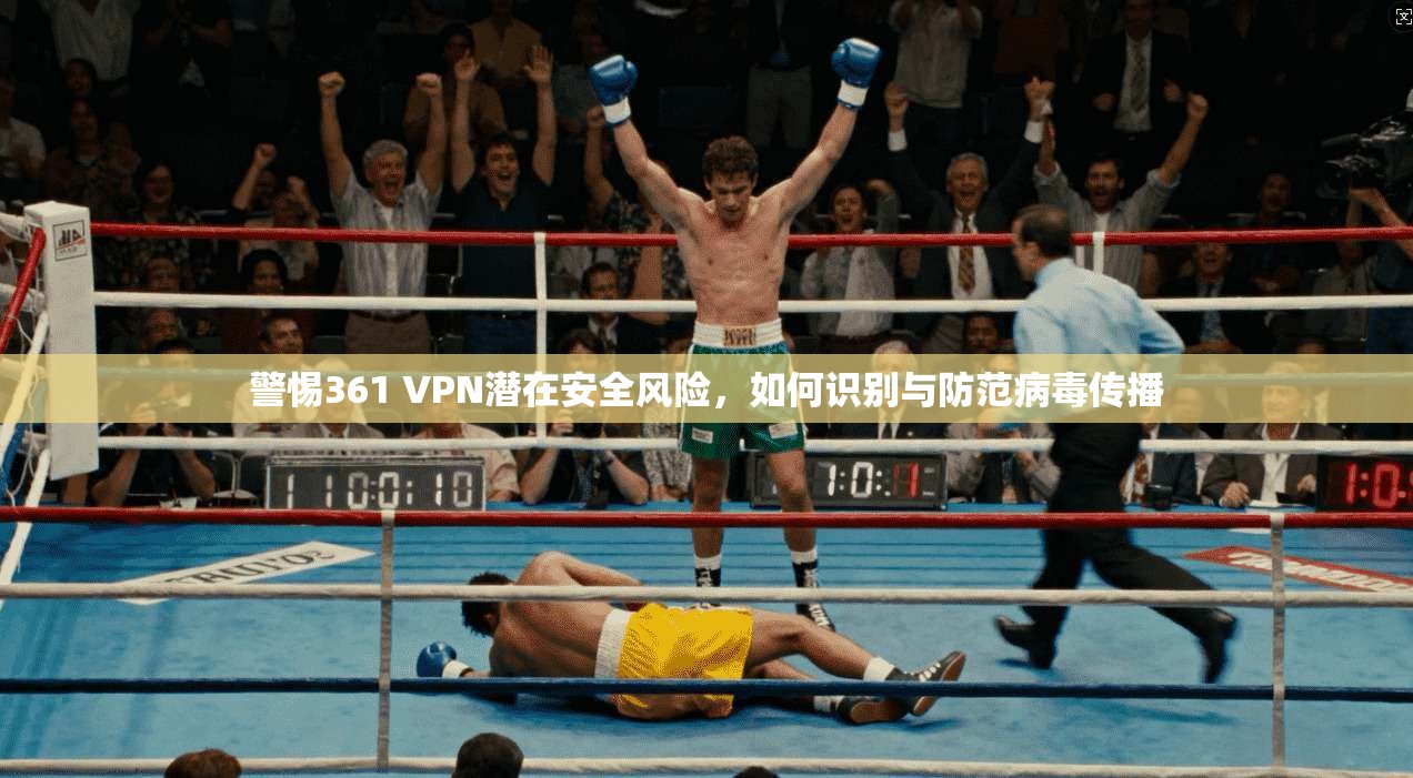 警惕361 VPN潜在安全风险,如何识别与防范病毒传播 警惕361 VPN潜在安全风险,如何识别与防范病毒传播