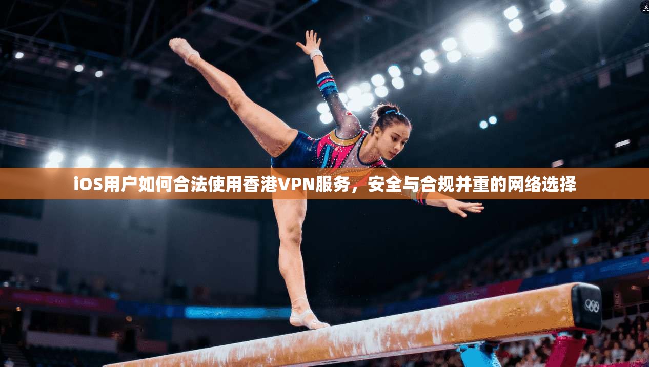iOS用户如何合法使用香港VPN服务，安全与合规并重的网络选择