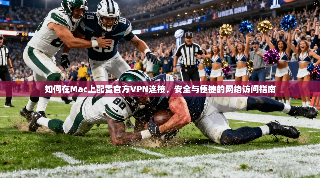 如何在Mac上配置官方VPN连接，安全与便捷的网络访问指南