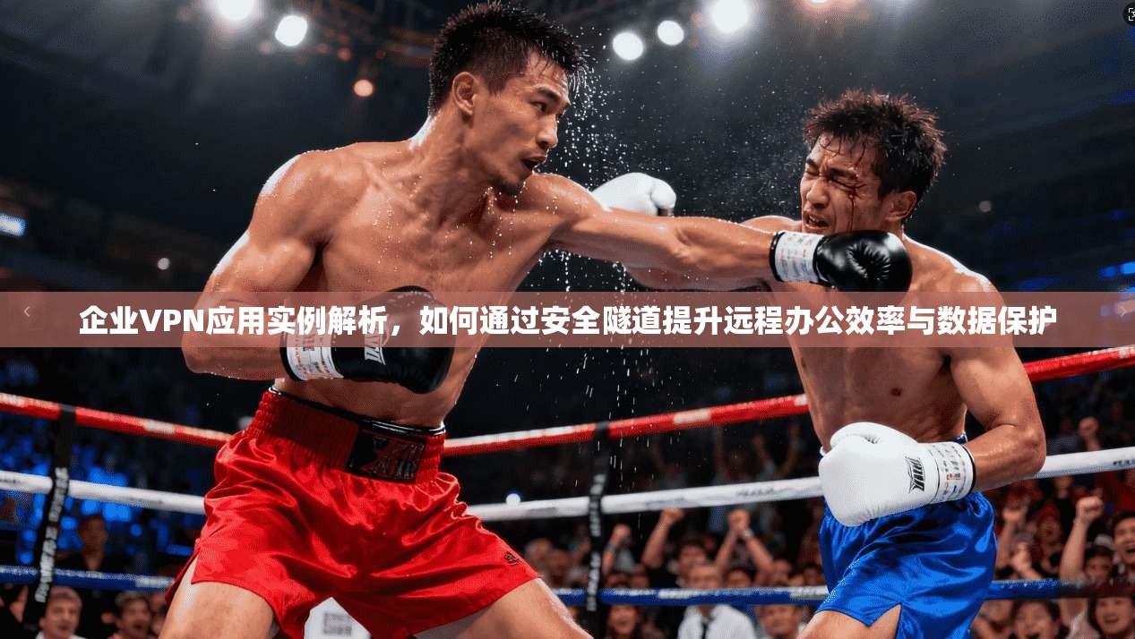 企业VPN应用实例解析,如何通过安全隧道提升远程办公效率与数据保护 企业VPN应用实例解析,如何通过安全隧道提升远程办公效率与数据保护